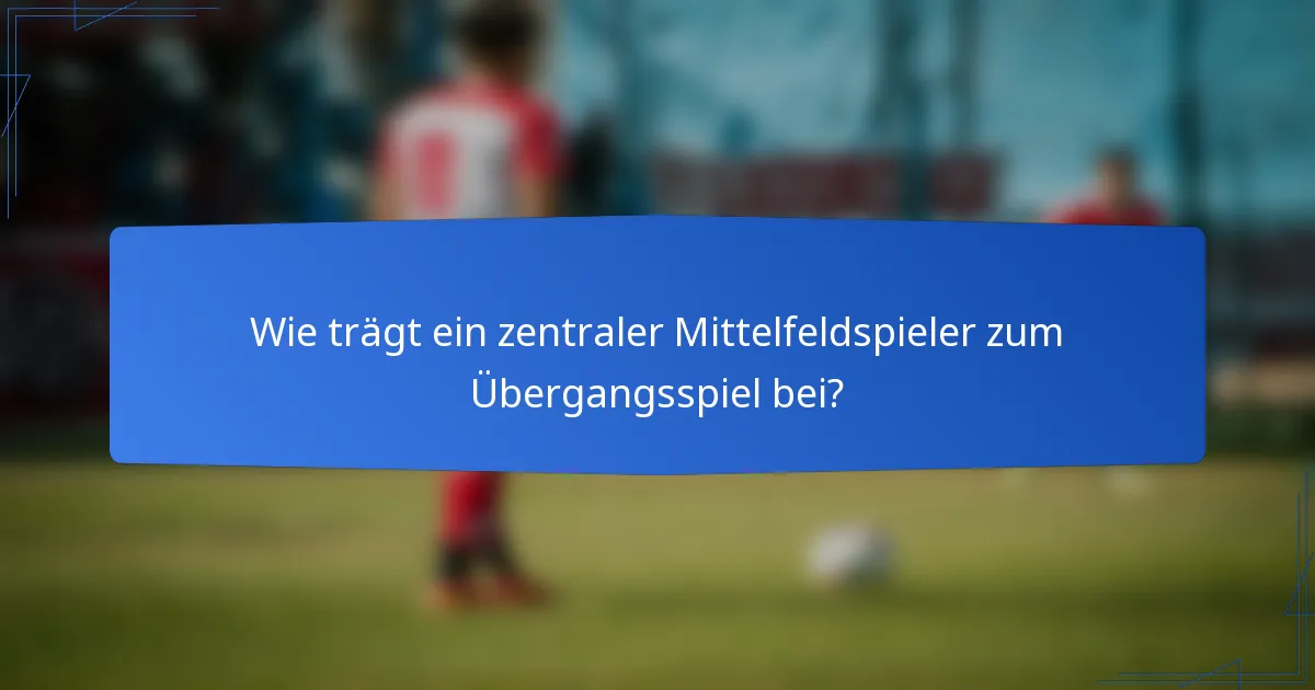 Wie trägt ein zentraler Mittelfeldspieler zum Übergangsspiel bei?